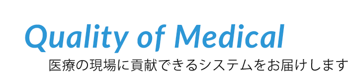 Quality of Medical～医療の現場に貢献できるシステムをお届けします